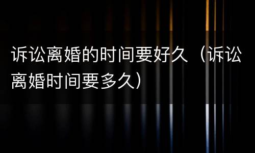 诉讼离婚的时间要好久（诉讼离婚时间要多久）
