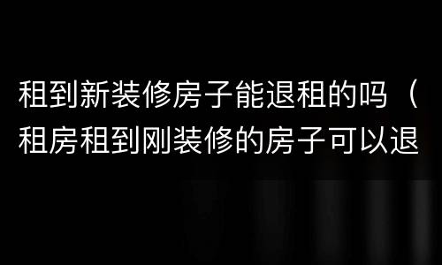租到新装修房子能退租的吗（租房租到刚装修的房子可以退么）