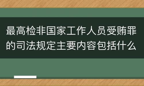 最高检非国家工作人员受贿罪的司法规定主要内容包括什么