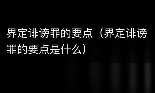 界定诽谤罪的要点（界定诽谤罪的要点是什么）