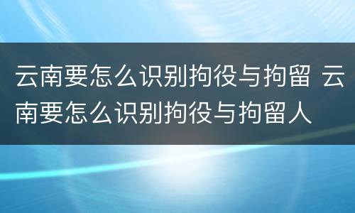 云南要怎么识别拘役与拘留 云南要怎么识别拘役与拘留人