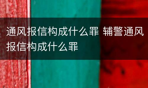 通风报信构成什么罪 辅警通风报信构成什么罪