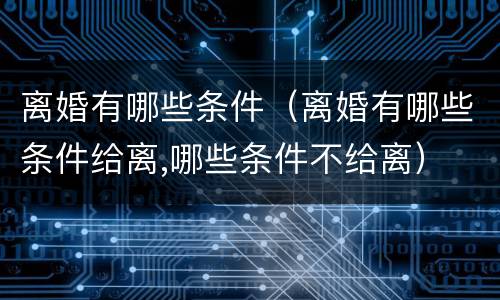 离婚有哪些条件（离婚有哪些条件给离,哪些条件不给离）