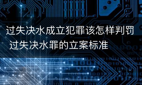 过失决水成立犯罪该怎样判罚 过失决水罪的立案标准