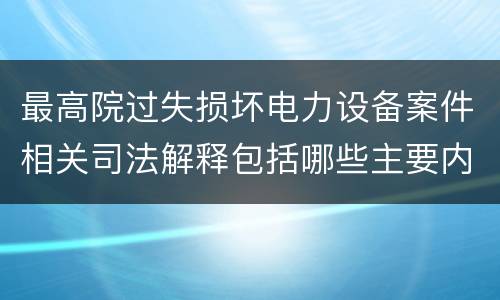最高院过失损坏电力设备案件相关司法解释包括哪些主要内容