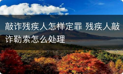 敲诈残疾人怎样定罪 残疾人敲诈勒索怎么处理