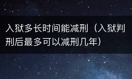入狱多长时间能减刑（入狱判刑后最多可以减刑几年）