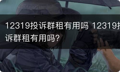 12319投诉群租有用吗 12319投诉群租有用吗?