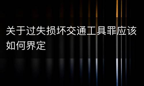 关于过失损坏交通工具罪应该如何界定