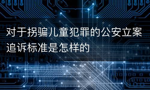 对于拐骗儿童犯罪的公安立案追诉标准是怎样的