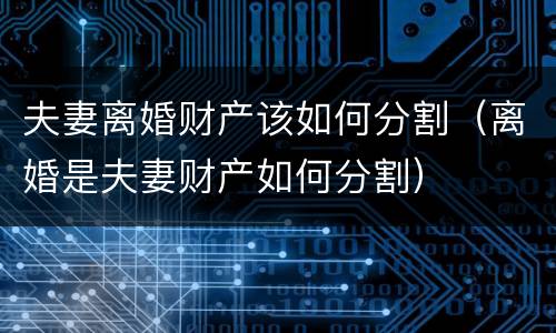夫妻离婚财产该如何分割（离婚是夫妻财产如何分割）