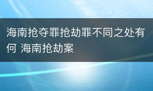 海南抢夺罪抢劫罪不同之处有何 海南抢劫案