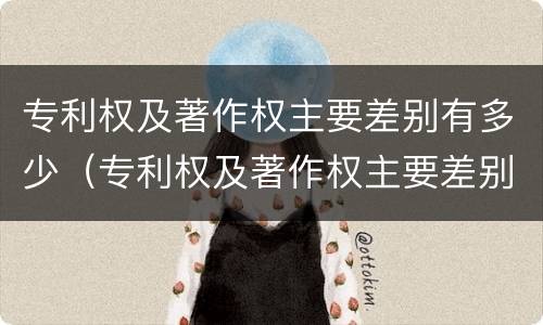 专利权及著作权主要差别有多少(专利权及著作权主要差别有多少项)