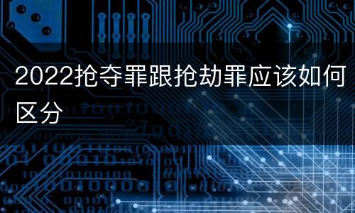 2022抢夺罪跟抢劫罪应该如何区分