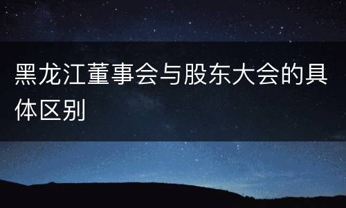 黑龙江董事会与股东大会的具体区别