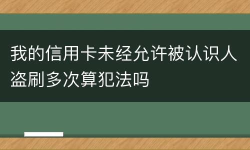 我的信用卡未经允许被认识人盗刷多次算犯法吗