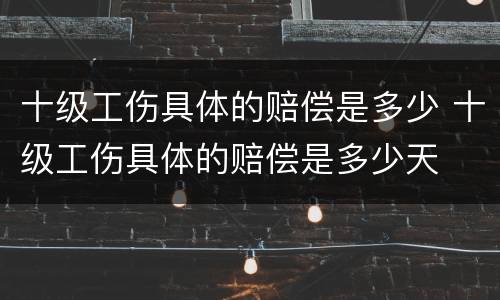 十级工伤具体的赔偿是多少 十级工伤具体的赔偿是多少天
