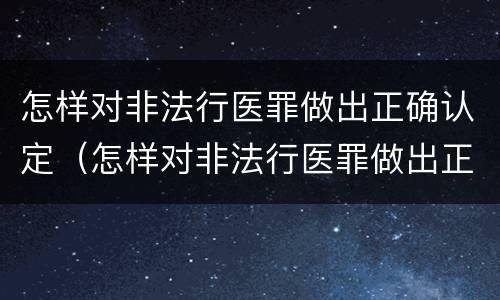 怎样对非法行医罪做出正确认定（怎样对非法行医罪做出正确认定处罚决定）