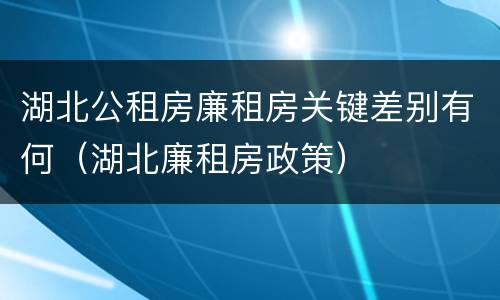 湖北公租房廉租房关键差别有何（湖北廉租房政策）