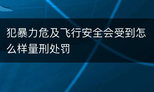 犯暴力危及飞行安全会受到怎么样量刑处罚