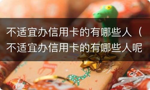不适宜办信用卡的有哪些人（不适宜办信用卡的有哪些人呢）