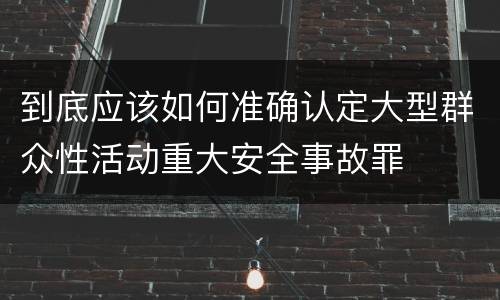 到底应该如何准确认定大型群众性活动重大安全事故罪