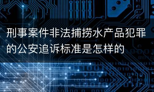 刑事案件非法捕捞水产品犯罪的公安追诉标准是怎样的