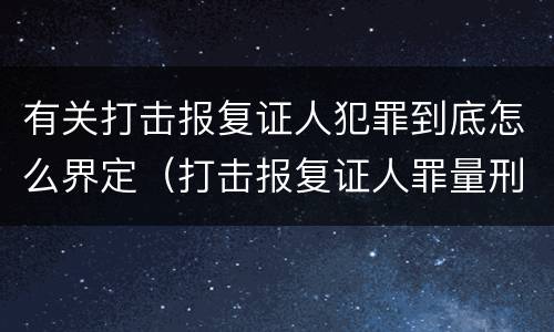 有关打击报复证人犯罪到底怎么界定（打击报复证人罪量刑）