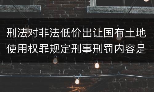 刑法对非法低价出让国有土地使用权罪规定刑事刑罚内容是什么