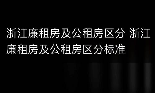 浙江廉租房及公租房区分 浙江廉租房及公租房区分标准