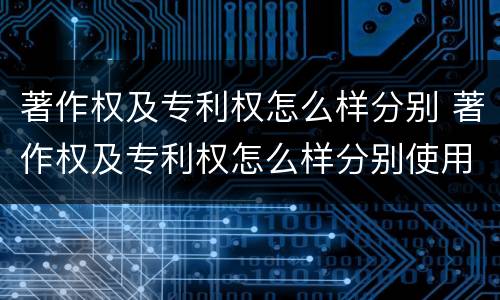 著作权及专利权怎么样分别 著作权及专利权怎么样分别使用