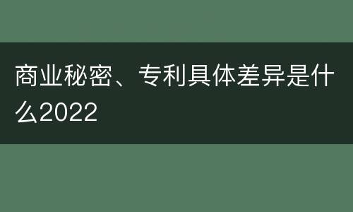 商业秘密、专利具体差异是什么2022