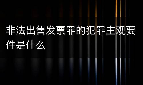 非法出售发票罪的犯罪主观要件是什么
