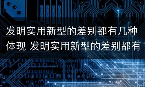 发明实用新型的差别都有几种体现 发明实用新型的差别都有几种体现形式