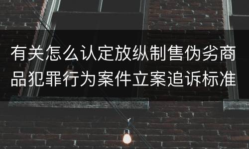 有关怎么认定放纵制售伪劣商品犯罪行为案件立案追诉标准