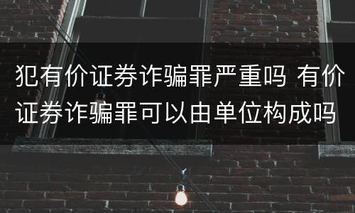 犯有价证券诈骗罪严重吗 有价证券诈骗罪可以由单位构成吗