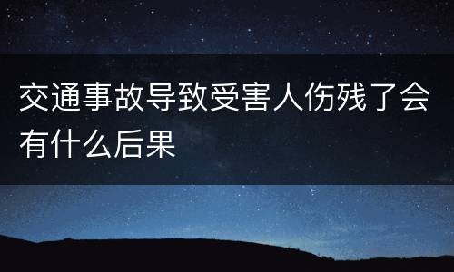 交通事故导致受害人伤残了会有什么后果