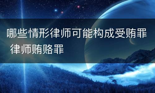 哪些情形律师可能构成受贿罪 律师贿赂罪