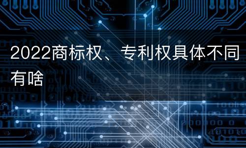 2022商标权、专利权具体不同有啥