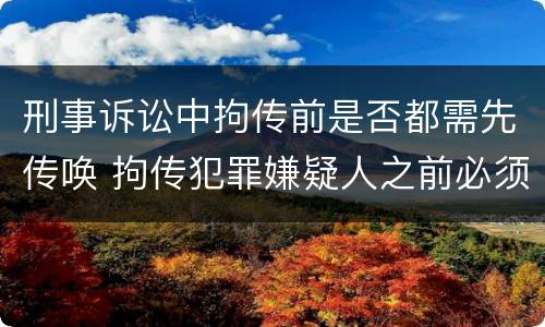 刑事诉讼中拘传前是否都需先传唤 拘传犯罪嫌疑人之前必须先传唤