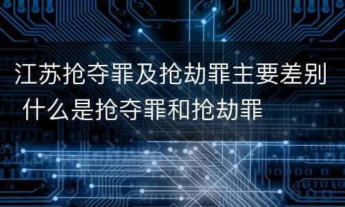 江苏抢夺罪及抢劫罪主要差别 什么是抢夺罪和抢劫罪