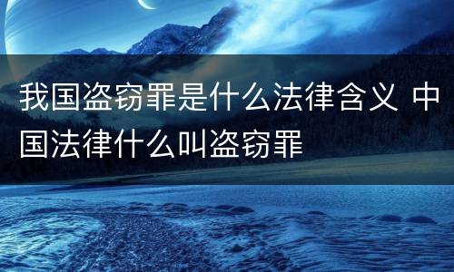 我国盗窃罪是什么法律含义 中国法律什么叫盗窃罪
