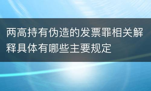 两高持有伪造的发票罪相关解释具体有哪些主要规定
