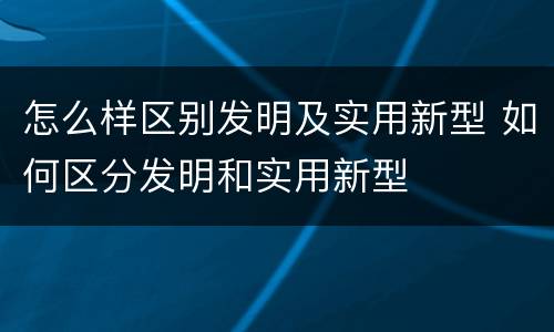 怎么样区别发明及实用新型 如何区分发明和实用新型