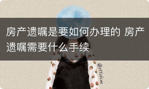 房产遗嘱是要如何办理的 房产遗嘱需要什么手续