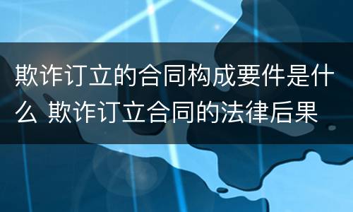 欺诈订立的合同构成要件是什么 欺诈订立合同的法律后果