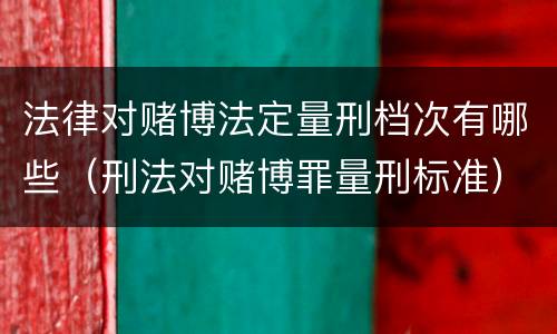 法律对赌博法定量刑档次有哪些（刑法对赌博罪量刑标准）