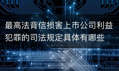 最高法背信损害上市公司利益犯罪的司法规定具体有哪些