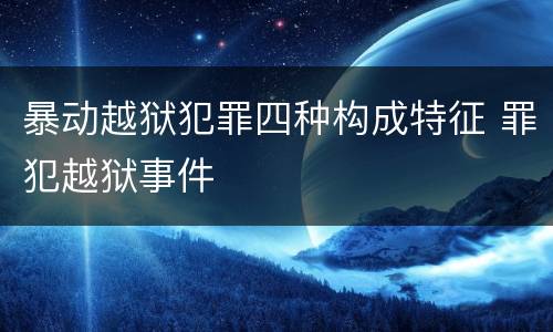 暴动越狱犯罪四种构成特征 罪犯越狱事件