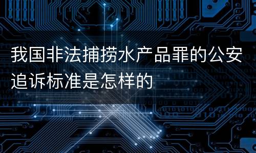 我国非法捕捞水产品罪的公安追诉标准是怎样的